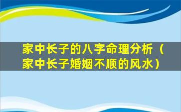 家中长子的八字命理分析（家中长子婚姻不顺的风水）