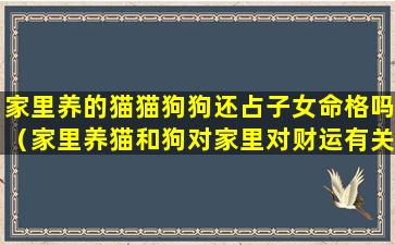 家里养的猫猫狗狗还占子女命格吗（家里养猫和狗对家里对财运有关系吗）