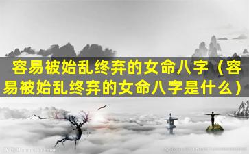 容易被始乱终弃的女命八字（容易被始乱终弃的女命八字是什么）