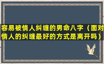 容易被情人纠缠的男命八字（面对情人的纠缠最好的方式是离开吗）