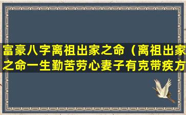 富豪八字离祖出家之命（离祖出家之命一生勤苦劳心妻子有克带疾方可延寿）