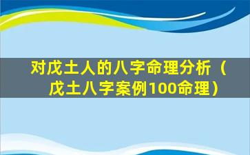 对戊土人的八字命理分析（戊土八字案例100命理）