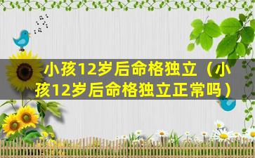 小孩12岁后命格独立（小孩12岁后命格独立正常吗）