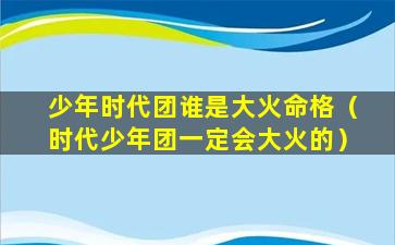 少年时代团谁是大火命格（时代少年团一定会大火的）