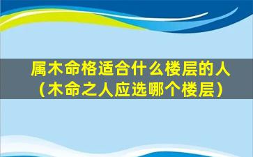 属木命格适合什么楼层的人（木命之人应选哪个楼层）