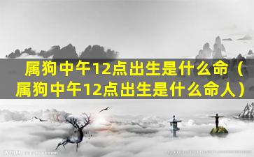 属狗中午12点出生是什么命（属狗中午12点出生是什么命人）