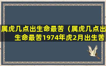 属虎几点出生命最苦（属虎几点出生命最苦1974年虎2月出生苦吗）