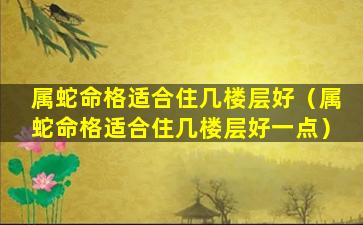 属蛇命格适合住几楼层好（属蛇命格适合住几楼层好一点）