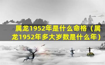 属龙1952年是什么命格（属龙1952年多大岁数是什么年）