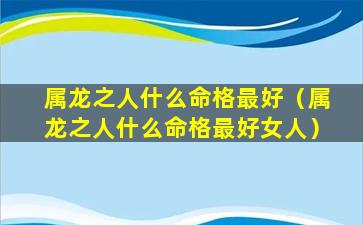 属龙之人什么命格最好（属龙之人什么命格最好女人）