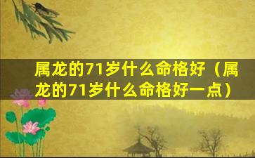 属龙的71岁什么命格好（属龙的71岁什么命格好一点）