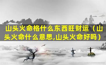 山头火命格什么东西旺财运（山头火命什么意思,山头火命好吗）