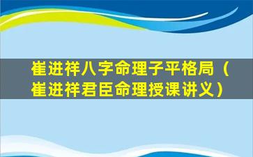 崔进祥八字命理子平格局（崔进祥君臣命理授课讲义）