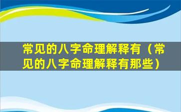 常见的八字命理解释有（常见的八字命理解释有那些）