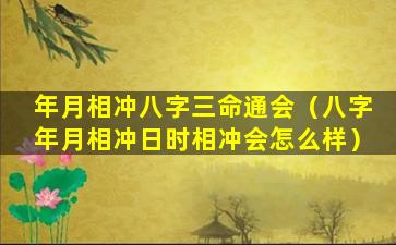 年月相冲八字三命通会（八字年月相冲日时相冲会怎么样）