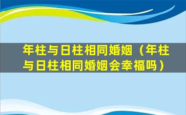 年柱与日柱相同婚姻（年柱与日柱相同婚姻会幸福吗）