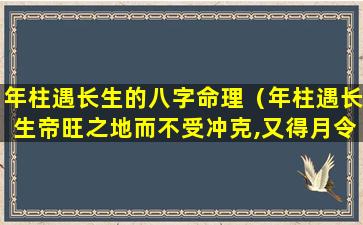 年柱遇长生的八字命理（年柱遇长生帝旺之地而不受冲克,又得月令生之,主父母）