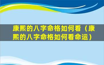 康熙的八字命格如何看（康熙的八字命格如何看命运）