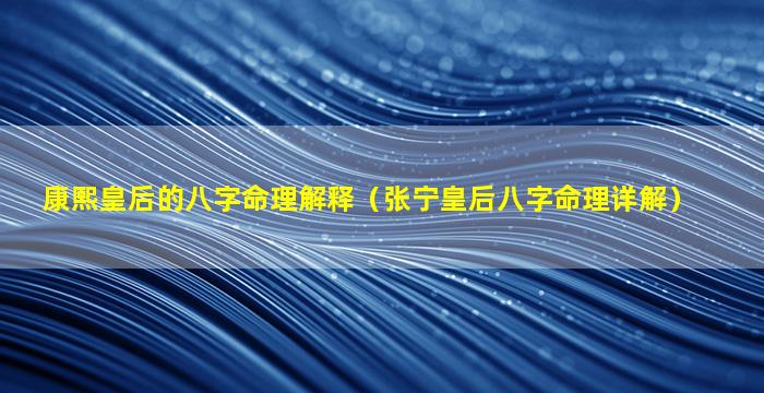 康熙皇后的八字命理解释（张宁皇后八字命理详解）