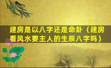 建房是以八字还是命卦（建房看风水要主人的生辰八字吗）