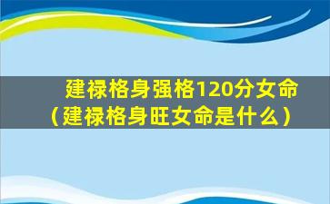 建禄格身强格120分女命（建禄格身旺女命是什么）