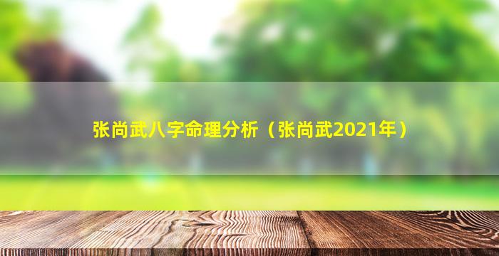 张尚武八字命理分析（张尚武2021年）