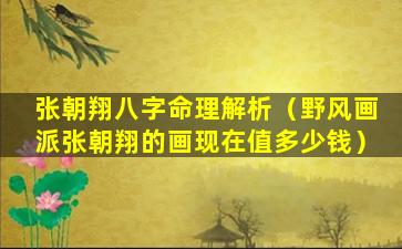 张朝翔八字命理解析（野风画派张朝翔的画现在值多少钱）