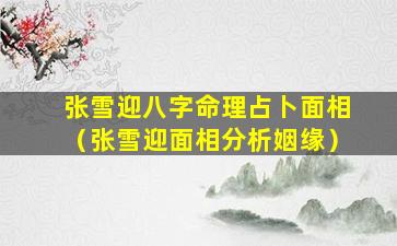 张雪迎八字命理占卜面相（张雪迎面相分析姻缘）