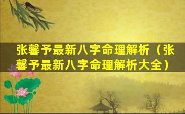 张馨予最新八字命理解析（张馨予最新八字命理解析大全）