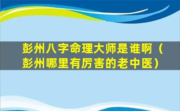 彭州八字命理大师是谁啊（彭州哪里有厉害的老中医）