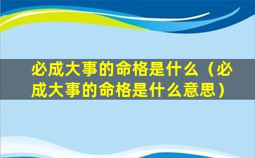 必成大事的命格是什么（必成大事的命格是什么意思）