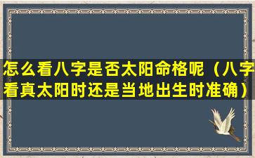 怎么看八字是否太阳命格呢（八字看真太阳时还是当地出生时准确）