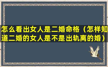 怎么看出女人是二婚命格（怎样知道二婚的女人是不是出轨离的婚）