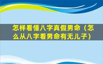 怎样看懂八字真假男命（怎么从八字看男命有无儿子）