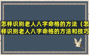 怎样识别老人八字命格的方法（怎样识别老人八字命格的方法和技巧）