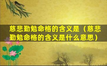 慈悲勤勉命格的含义是（慈悲勤勉命格的含义是什么意思）