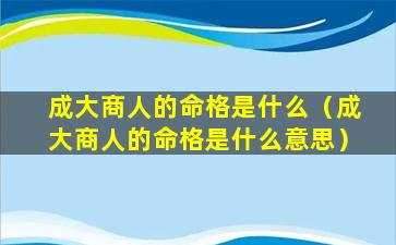 成大商人的命格是什么（成大商人的命格是什么意思）