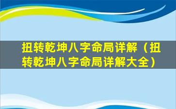 扭转乾坤八字命局详解（扭转乾坤八字命局详解大全）