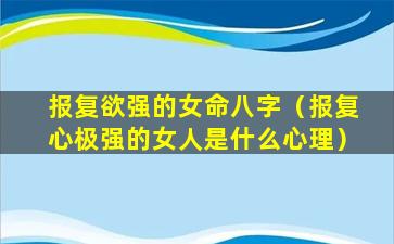 报复欲强的女命八字（报复心极强的女人是什么心理）