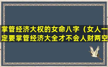 掌管经济大权的女命八字（女人一定要掌管经济大全才不会人财两空）