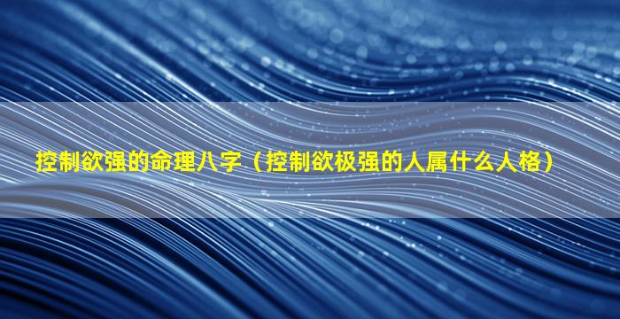 控制欲强的命理八字（控制欲极强的人属什么人格）