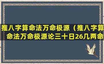 推八字算命法万命极源（推八字算命法万命极源论三十日26几两命）