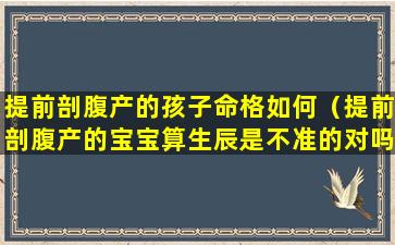 提前剖腹产的孩子命格如何（提前剖腹产的宝宝算生辰是不准的对吗）