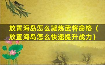 放置海岛怎么凝炼武将命格（放置海岛怎么快速提升战力）