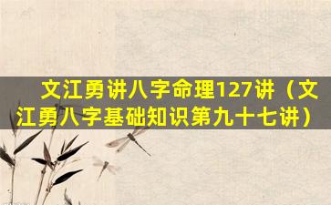 文江勇讲八字命理127讲（文江勇八字基础知识第九十七讲）