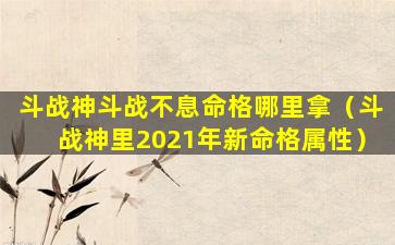 斗战神斗战不息命格哪里拿（斗战神里2021年新命格属性）