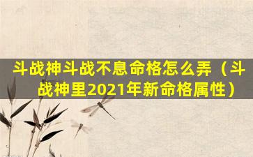 斗战神斗战不息命格怎么弄（斗战神里2021年新命格属性）