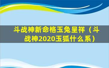 斗战神新命格玉兔呈祥（斗战神2020玉狐什么系）