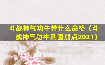 斗战神气功牛带什么命格（斗战神气功牛刷图加点2021）