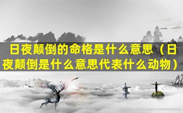 日夜颠倒的命格是什么意思（日夜颠倒是什么意思代表什么动物）